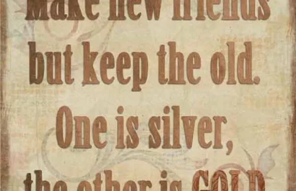 Make new friends, but keep the old. One is silver, the other is gold