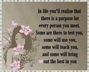 In life you will realize that there is a purpose for everyone you meet…