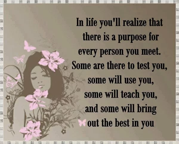 In life you will realize that there is a purpose for everyone you meet.
