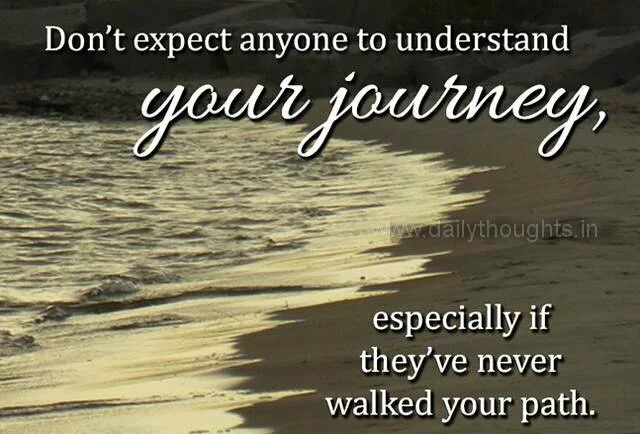 Don’t expect anyone to understand your journey…