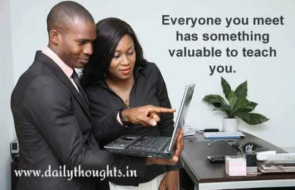 Everyone you meet has something valuable to teach you.