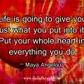 Life is going to give you just what you put into it. Put your whole heart in everything you do