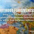 Without forgiveness there can be no future for a relationship between individuals or within and between nations