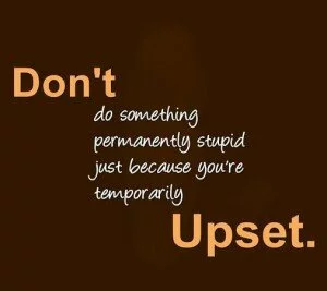 Don’t do something permanently stupid just because you…