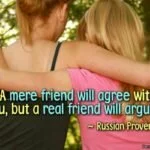 A mere friend will agree with you, but a real friend will argue