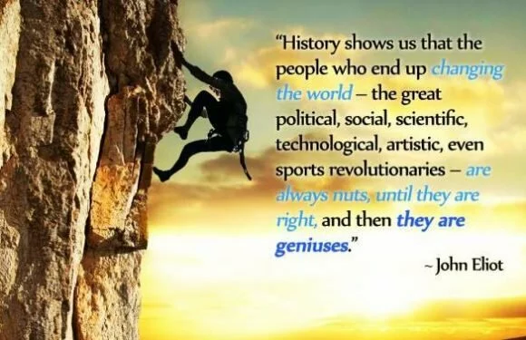 History shows us that the people who end up changing the world…