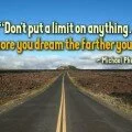 ou can't put a limit on anything. The more you dream, the farther you get.
