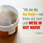 are like tea bags—we don't know our own strength until we're in hot water.