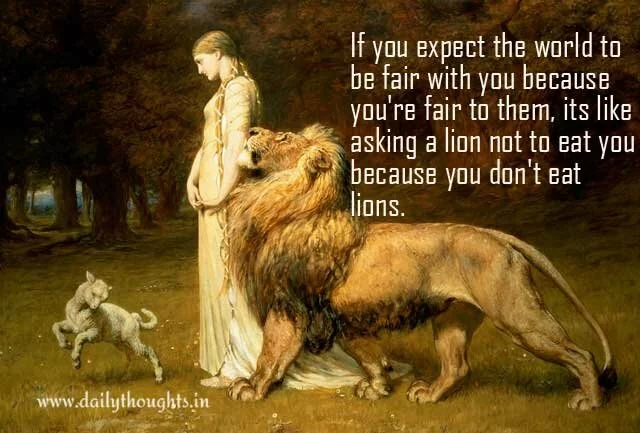 If you expect the world to be fair with you because you're fair to them...