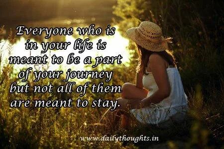 Everyone who is in your life is meant to be a part of your journey but not all of them are meant to stay.