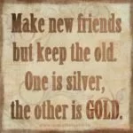 Make new friends, but keep the old. One is silver, the other is gold picture quote